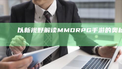 以新视野解读：MMORPG手游的奥秘及其含义