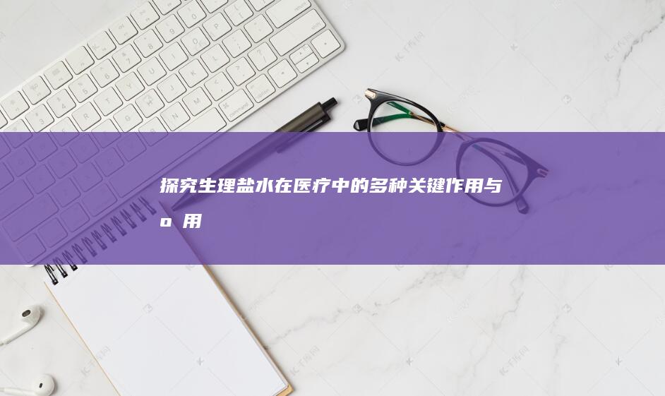 探究生理盐水在医疗中的多种关键作用与应用